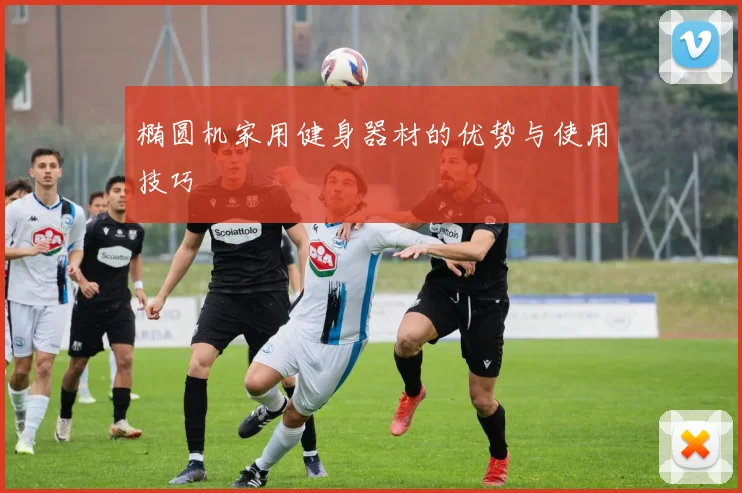 椭圆机家用健身器材的优势与使用技巧