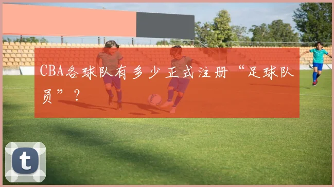 CBA各球队有多少正式注册“足球队员”？