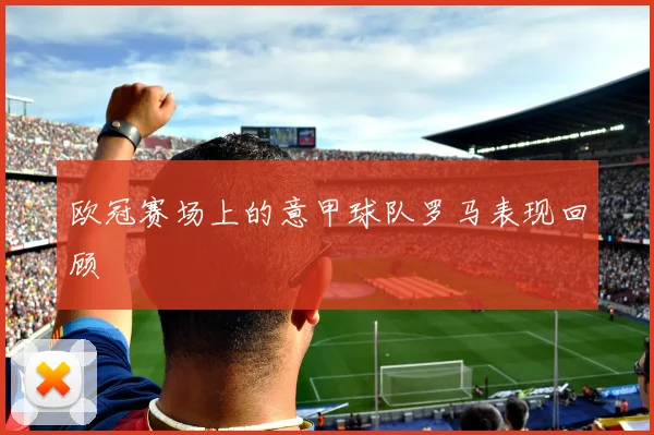 欧冠赛场上的意甲球队罗马表现回顾