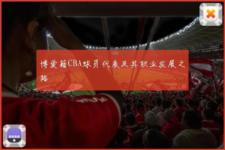 博爱籍CBA球员代表及其职业发展之路