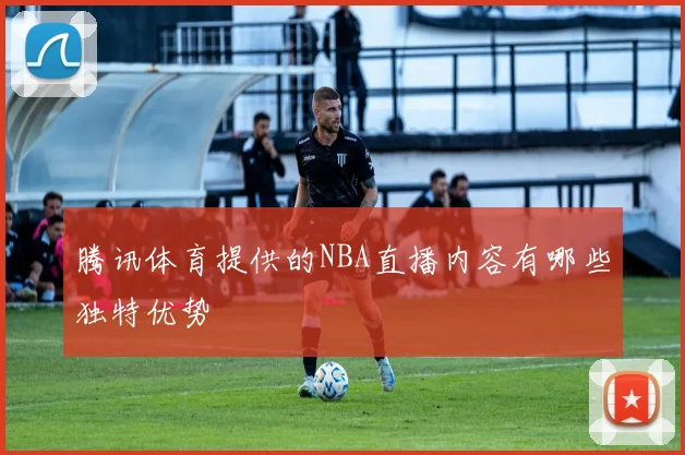 腾讯体育提供的NBA直播内容有哪些独特优势