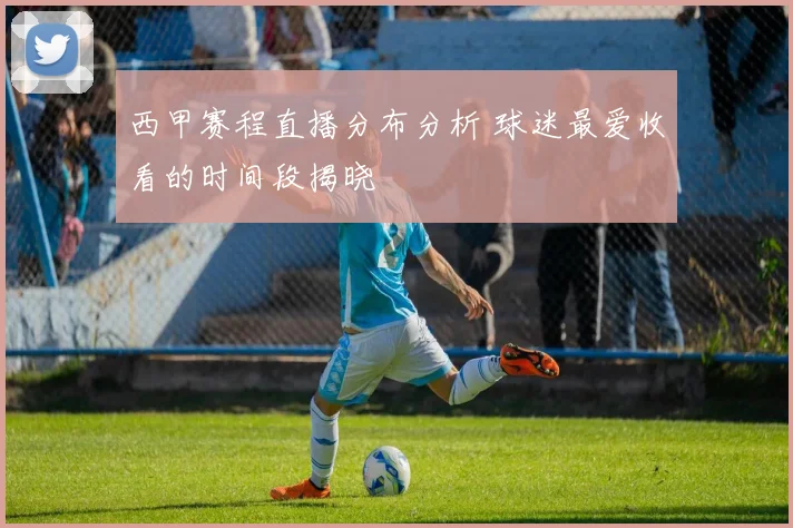 西甲赛程直播分布分析 球迷最爱收看的时间段揭晓