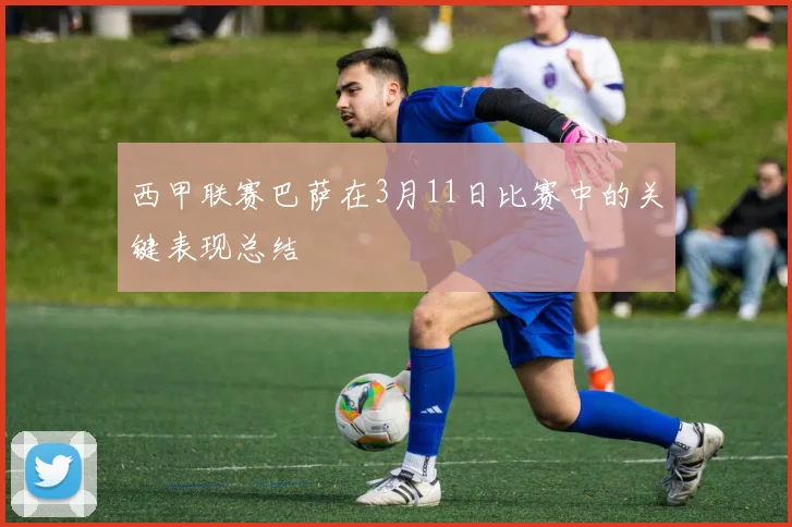 西甲联赛巴萨在3月11日比赛中的关键表现总结