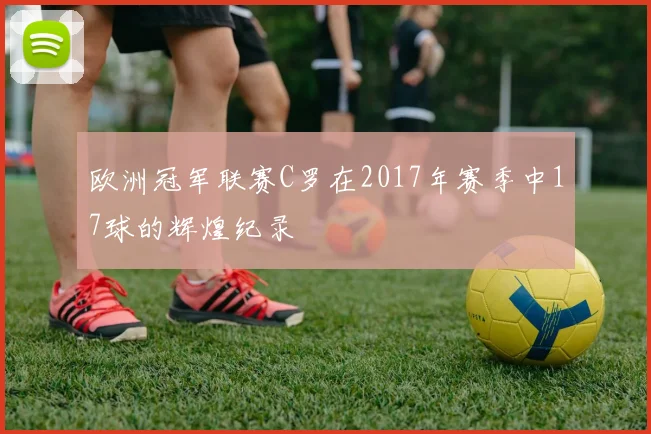 欧洲冠军联赛C罗在2017年赛季中17球的辉煌纪录