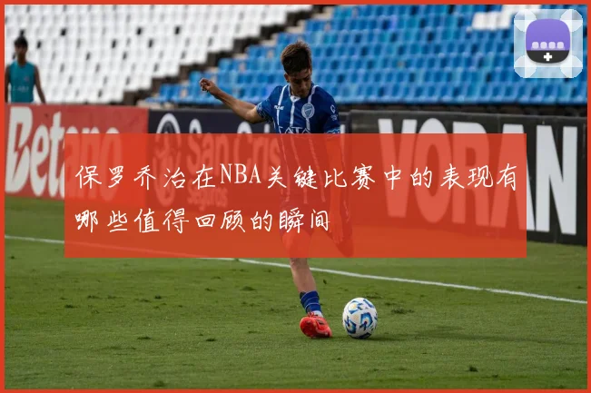 保罗乔治在NBA关键比赛中的表现有哪些值得回顾的瞬间
