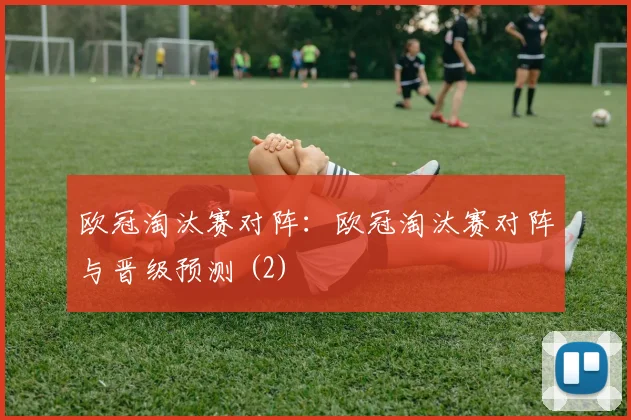 欧冠淘汰赛对阵：欧冠淘汰赛对阵与晋级预测 (2)