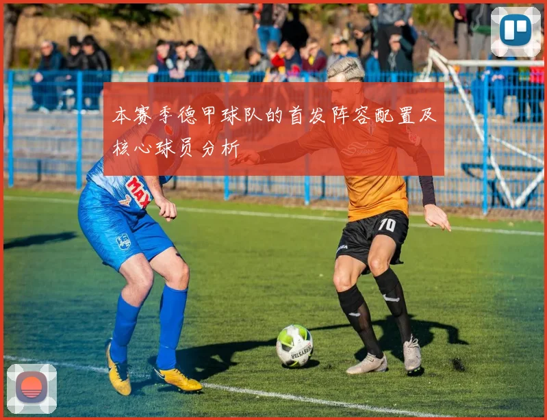 本赛季德甲球队的首发阵容配置及核心球员分析