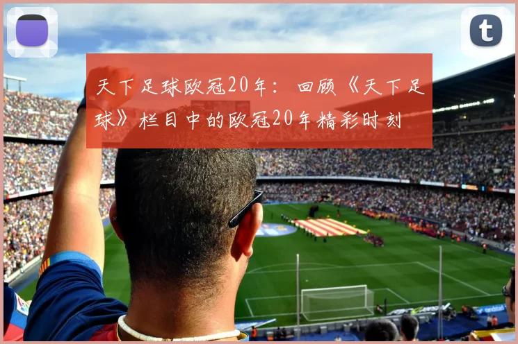 天下足球欧冠20年：回顾《天下足球》栏目中的欧冠20年精彩时刻