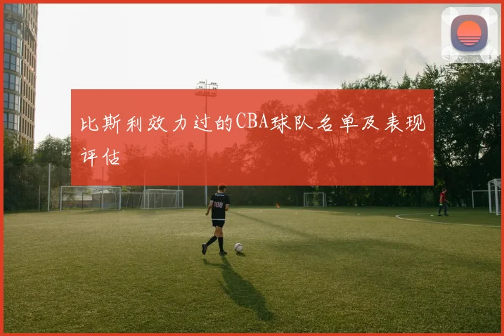 比斯利效力过的CBA球队名单及表现评估